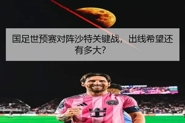 国足世预赛对阵沙特关键战，出线希望还有多大？