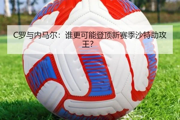 C罗与内马尔：谁更可能登顶新赛季沙特助攻王？