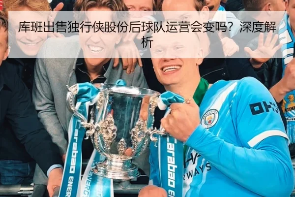 库班出售独行侠股份后球队运营会变吗？深度解析