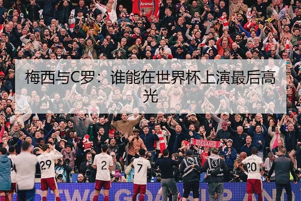 梅西与C罗：谁能在世界杯上演最后高光