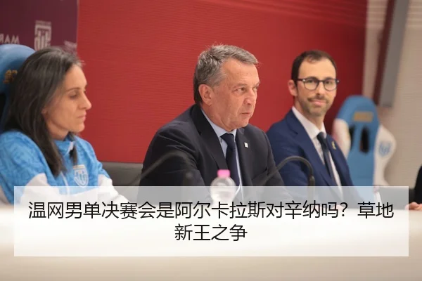 温网男单决赛会是阿尔卡拉斯对辛纳吗？草地新王之争